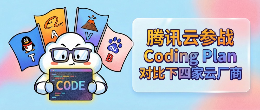 腾讯云参战Coding Plan,火山方舟终于上新模型了,对比下四家云厂商